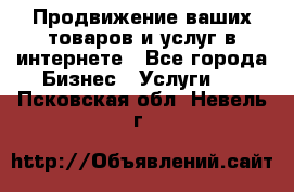 Продвижение ваших товаров и услуг в интернете - Все города Бизнес » Услуги   . Псковская обл.,Невель г.